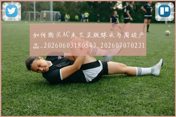 如何购买AC米兰正版球衣与周边产品_20260603180543_20260707023140