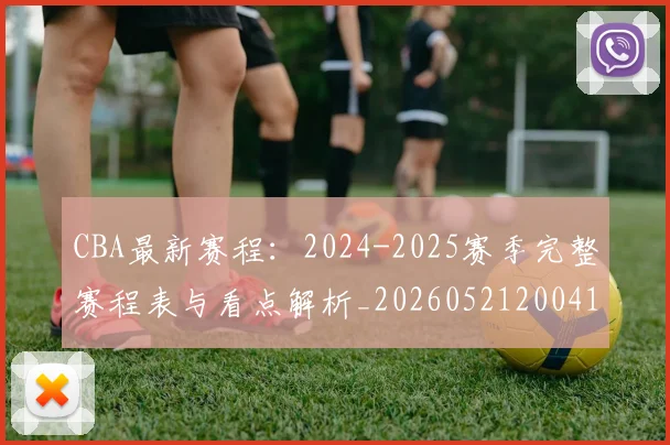 CBA最新赛程：2024-2025赛季完整赛程表与看点解析_20260521200410
