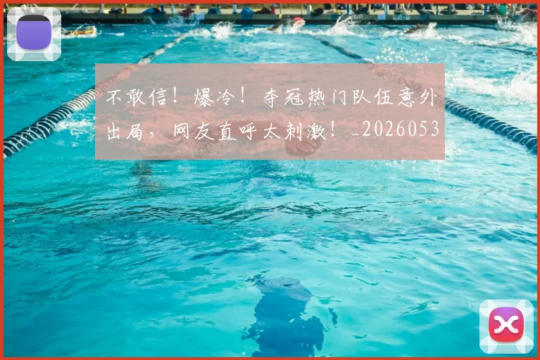 不敢信！爆冷！夺冠热门队伍意外出局，网友直呼太刺激！_20260531151250_20260702174813