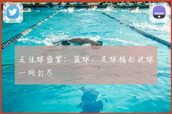 五佳球盛宴:篮球、足球精彩进球一网打尽