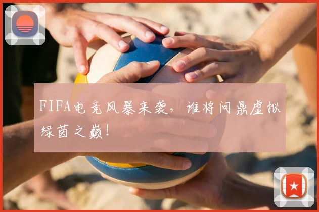 FIFA电竞风暴来袭，谁将问鼎虚拟绿茵之巅！