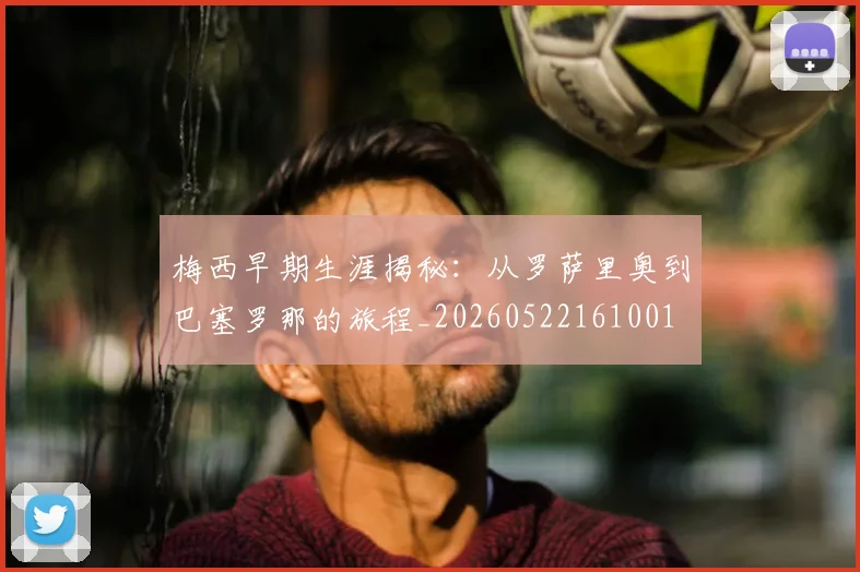 梅西早期生涯揭秘：从罗萨里奥到巴塞罗那的旅程_20260522161001