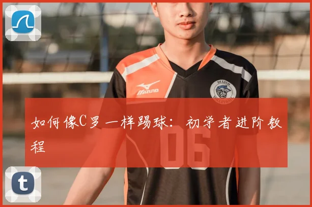 如何像C罗一样踢球：初学者进阶教程