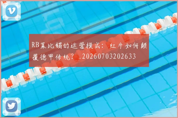 RB莱比锡的运营模式：红牛如何颠覆德甲传统？_20260703202633