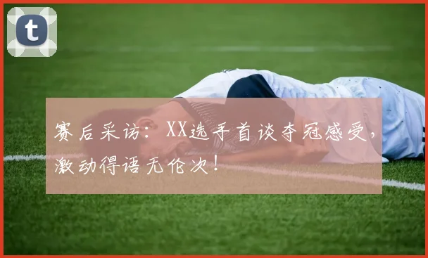 赛后采访:XX选手首谈夺冠感受,激动得语无伦次!