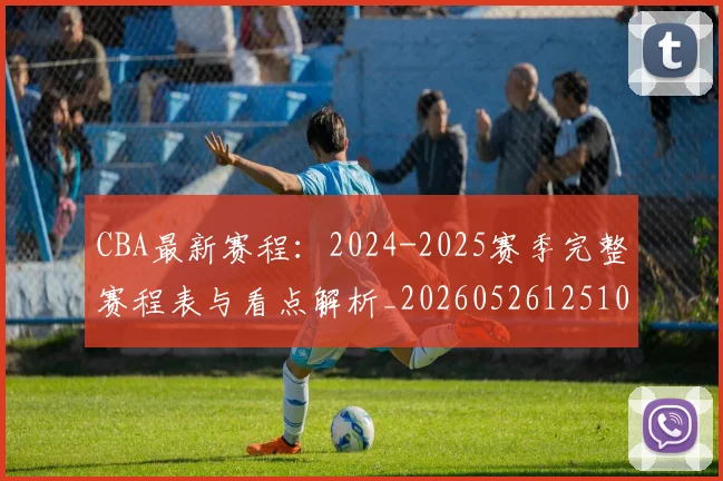 CBA最新赛程:2024-2025赛季完整赛程表与看点解析_20260526125103