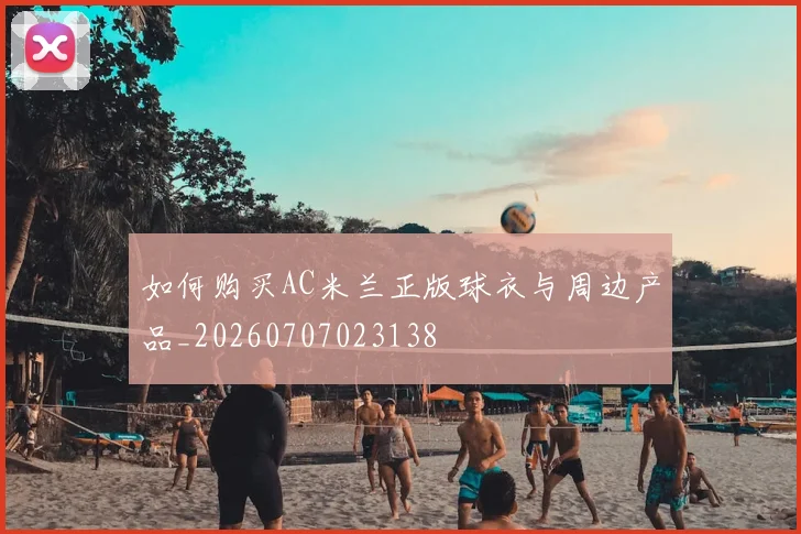 如何购买AC米兰正版球衣与周边产品_20260707023138