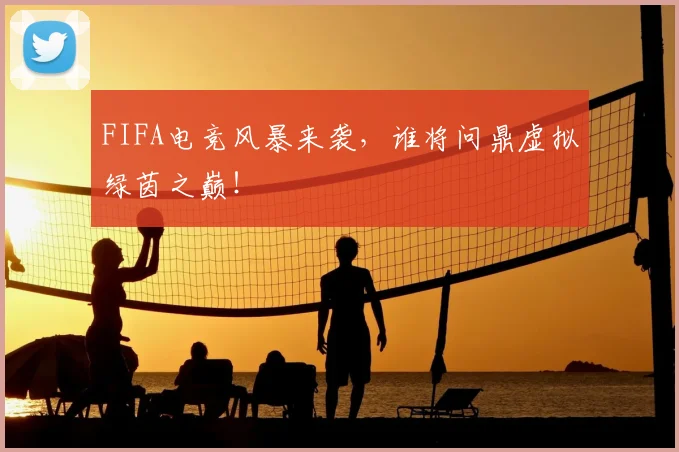 FIFA电竞风暴来袭,谁将问鼎虚拟绿茵之巅!