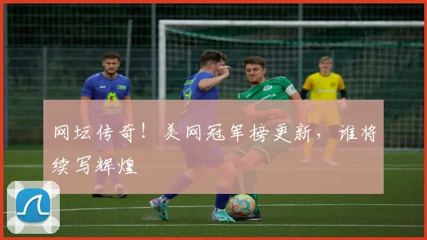 网坛传奇！美网冠军榜更新，谁将续写辉煌