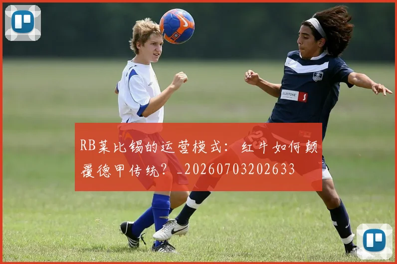 RB莱比锡的运营模式:红牛如何颠覆德甲传统?_20260703202633