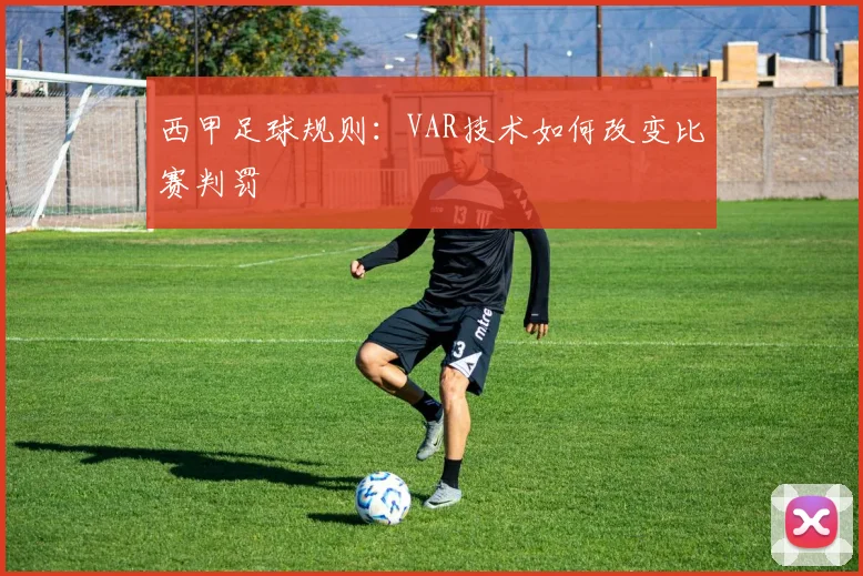 西甲足球规则：VAR技术如何改变比赛判罚