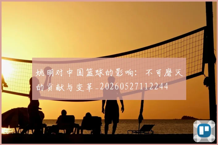 姚明对中国篮球的影响:不可磨灭的贡献与变革_20260527112244