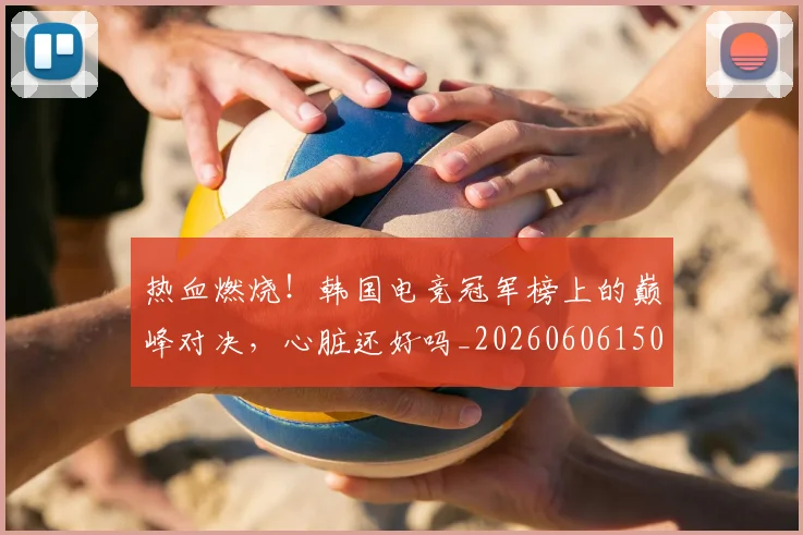 热血燃烧！韩国电竞冠军榜上的巅峰对决，心脏还好吗_20260606150014