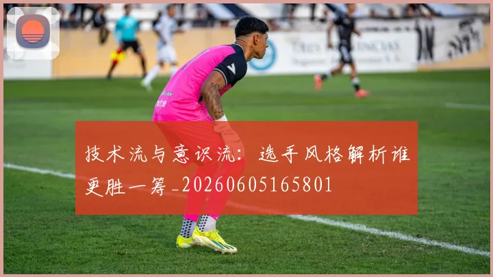技术流与意识流:选手风格解析谁更胜一筹_20260605165801