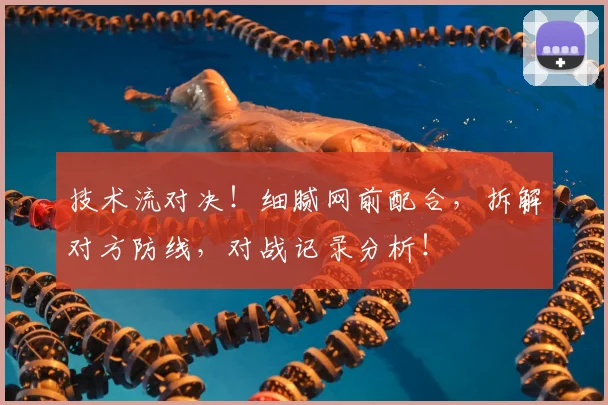 技术流对决！细腻网前配合，拆解对方防线，对战记录分析！