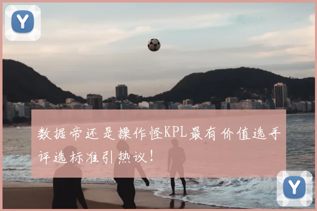 数据帝还是操作怪KPL最有价值选手评选标准引热议！