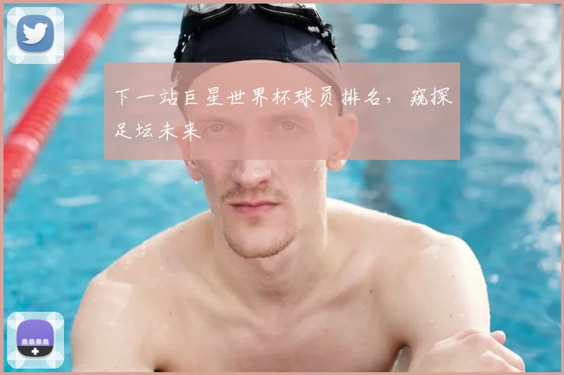 下一站巨星世界杯球员排名,窥探足坛未来