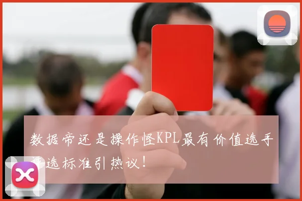 数据帝还是操作怪KPL最有价值选手评选标准引热议！