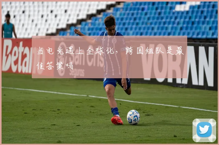 当电竞遇上全球化,跨国组队是最佳答案吗