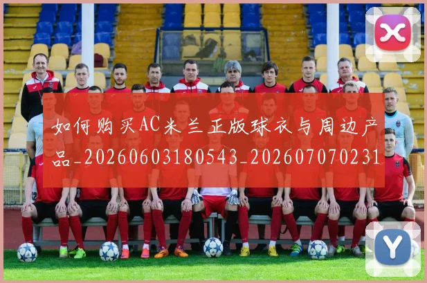 如何购买AC米兰正版球衣与周边产品_20260603180543_20260707023140