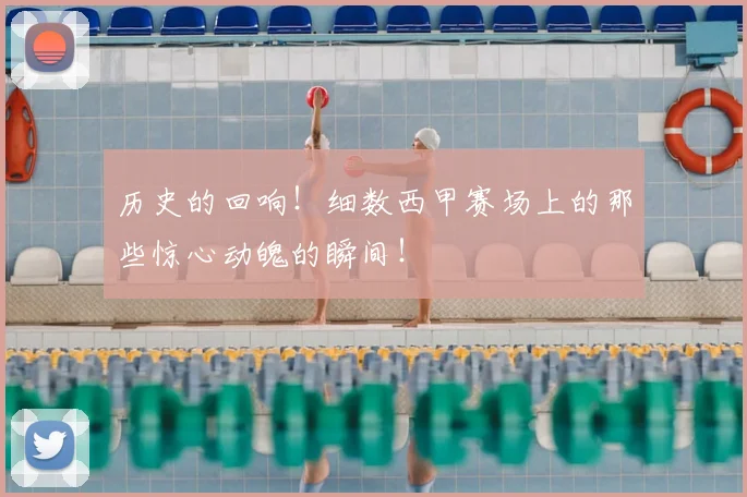 历史的回响!细数西甲赛场上的那些惊心动魄的瞬间!