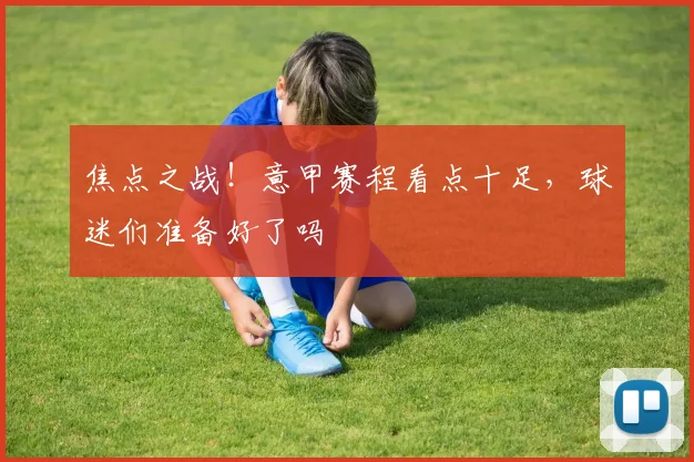 焦点之战!意甲赛程看点十足,球迷们准备好了吗