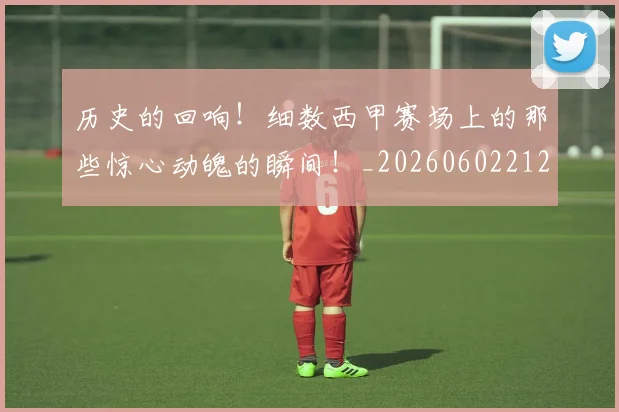 历史的回响!细数西甲赛场上的那些惊心动魄的瞬间!_20260602212748_20260704174915