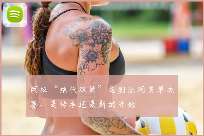 网坛“绝代双骄”告别法网男单决赛，是传承还是新的开始