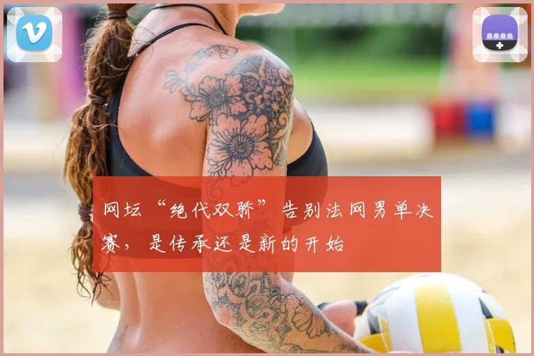 网坛“绝代双骄”告别法网男单决赛，是传承还是新的开始