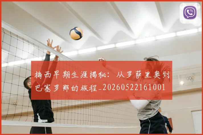 梅西早期生涯揭秘:从罗萨里奥到巴塞罗那的旅程_20260522161001
