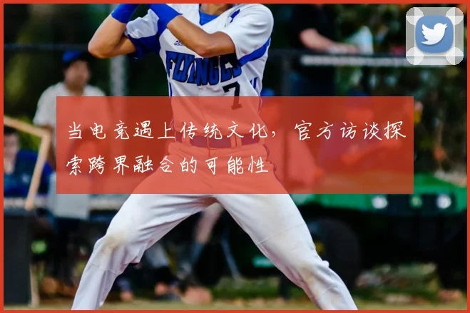 当电竞遇上传统文化,官方访谈探索跨界融合的可能性
