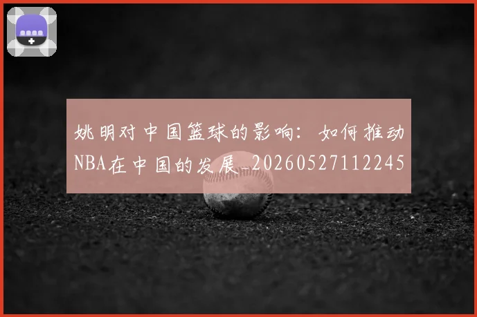 姚明对中国篮球的影响:如何推动NBA在中国的发展_20260527112245