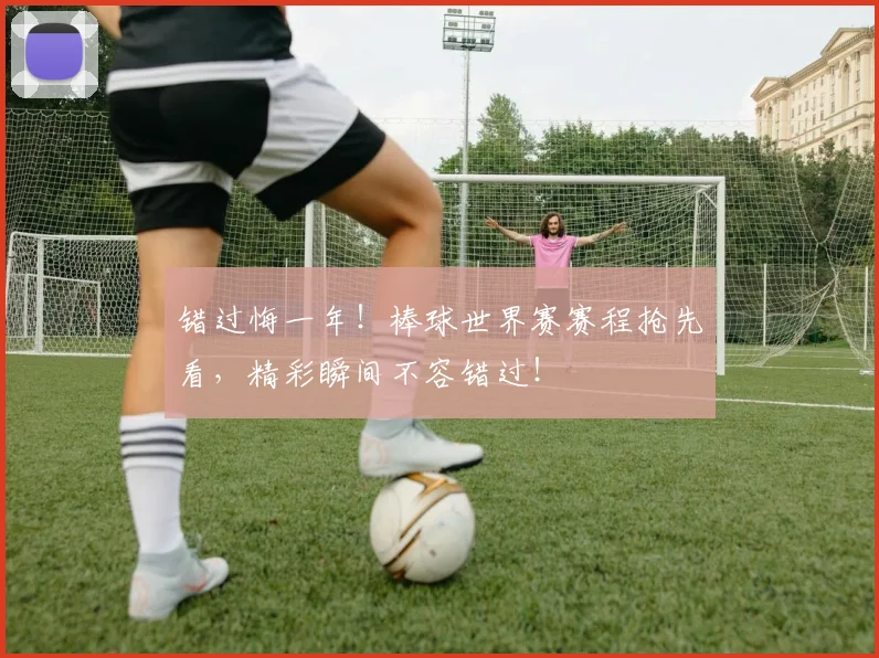 错过悔一年!棒球世界赛赛程抢先看,精彩瞬间不容错过!