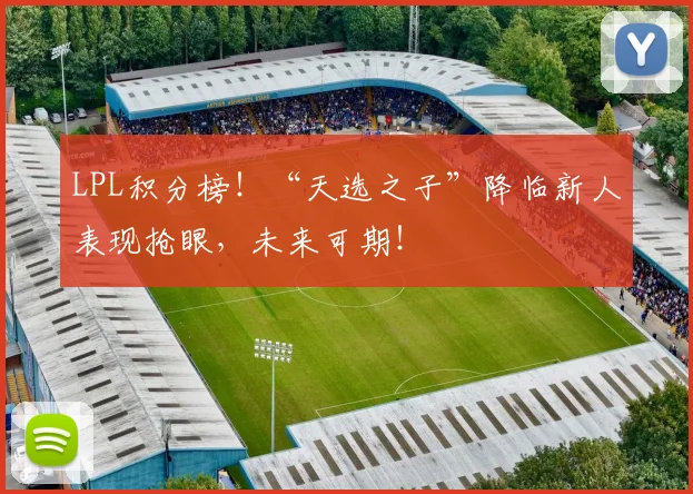 LPL积分榜!“天选之子”降临新人表现抢眼,未来可期!