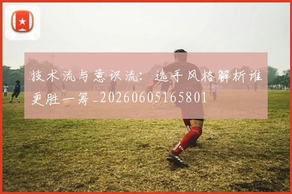 技术流与意识流:选手风格解析谁更胜一筹_20260605165801
