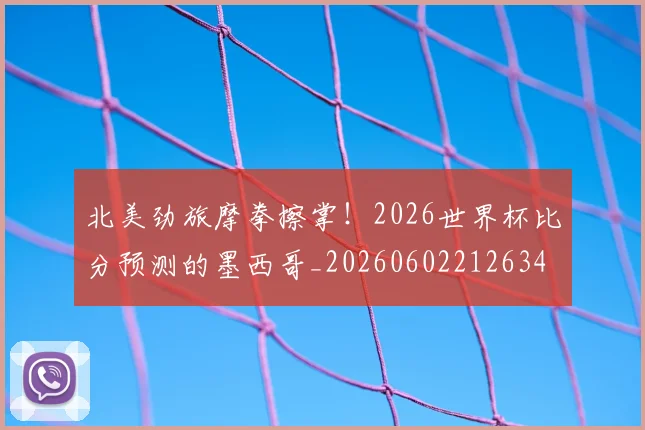 北美劲旅摩拳擦掌!2026世界杯比分预测的墨西哥_20260602212634