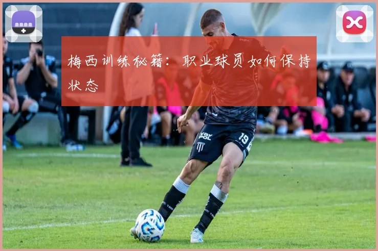 梅西训练秘籍：职业球员如何保持状态