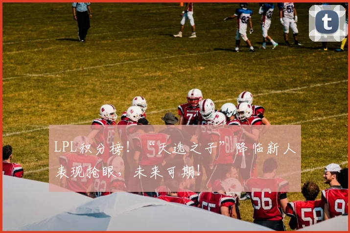 LPL积分榜！“天选之子”降临新人表现抢眼，未来可期！
