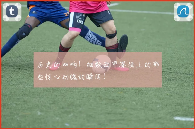 历史的回响!细数西甲赛场上的那些惊心动魄的瞬间!