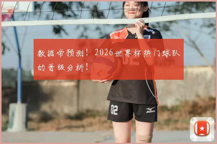 数据帝预测！2026世界杯热门球队的晋级分析！
