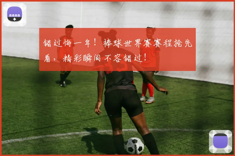错过悔一年！棒球世界赛赛程抢先看，精彩瞬间不容错过！