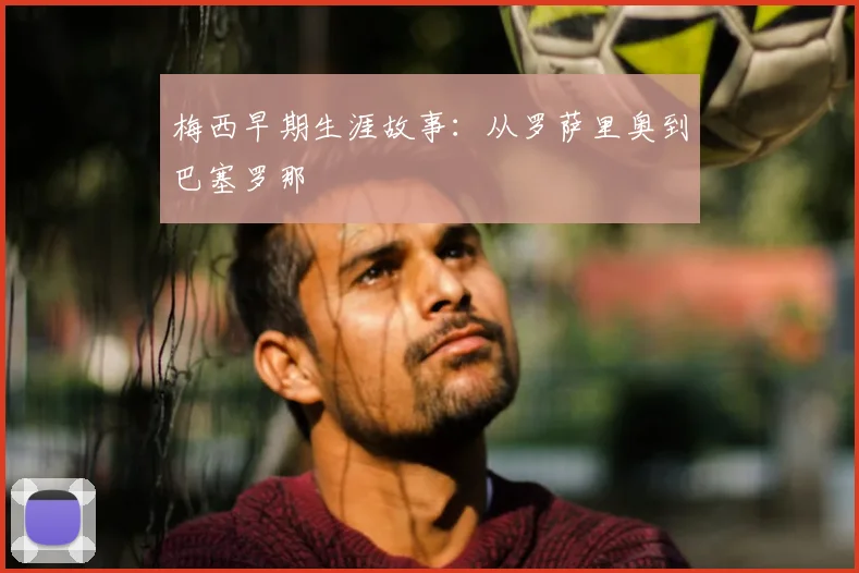 梅西早期生涯故事:从罗萨里奥到巴塞罗那